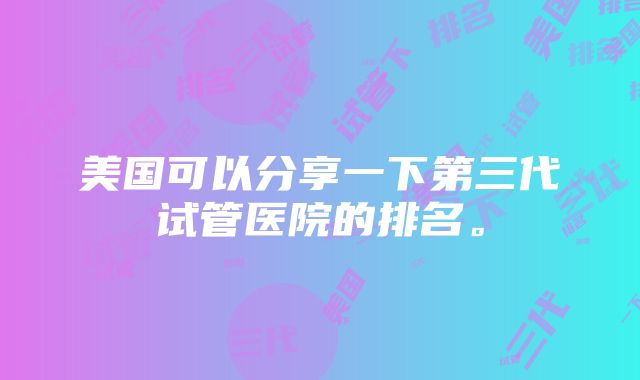 美国可以分享一下第三代试管医院的排名。