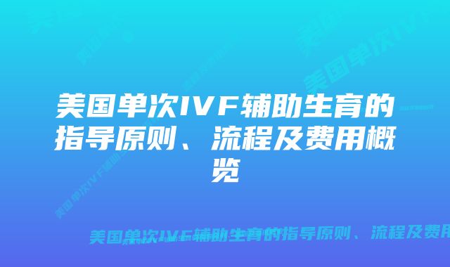 美国单次IVF辅助生育的指导原则、流程及费用概览