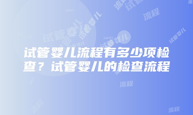 试管婴儿流程有多少项检查？试管婴儿的检查流程