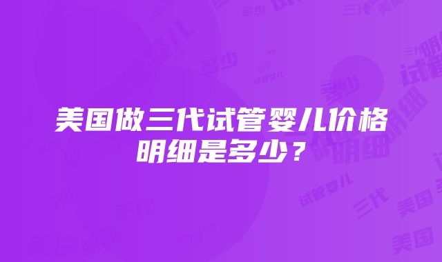 美国做三代试管婴儿价格明细是多少？