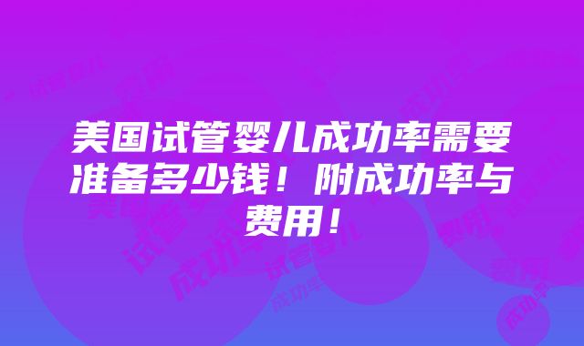 美国试管婴儿成功率需要准备多少钱！附成功率与费用！