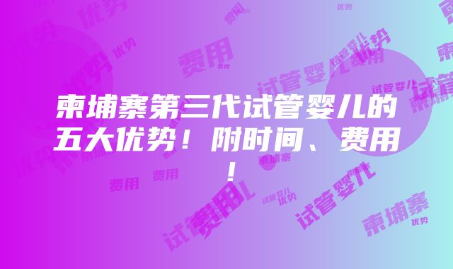 柬埔寨第三代试管婴儿的五大优势！附时间、费用！