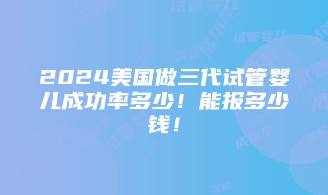 2024美国做三代试管婴儿成功率多少！能报多少钱！