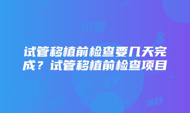 试管移植前检查要几天完成？试管移植前检查项目