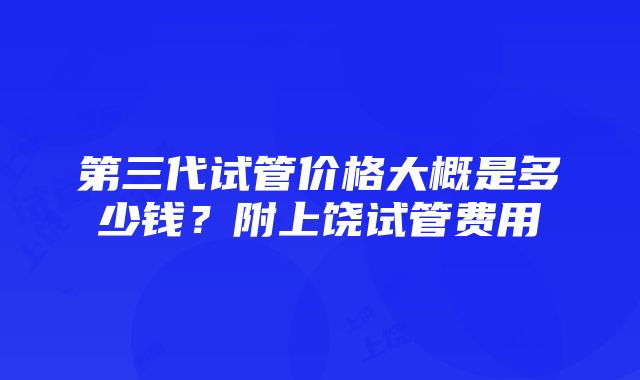 第三代试管价格大概是多少钱？附上饶试管费用