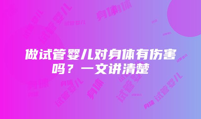 做试管婴儿对身体有伤害吗？一文讲清楚