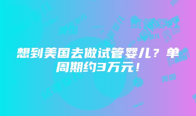 想到美国去做试管婴儿？单周期约3万元！