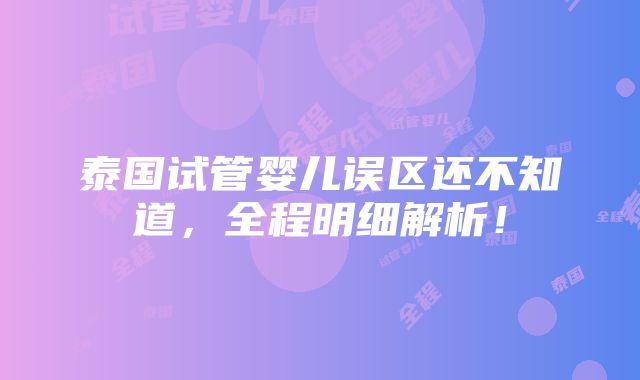 泰国试管婴儿误区还不知道，全程明细解析！