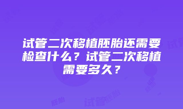 试管二次移植胚胎还需要检查什么？试管二次移植需要多久？