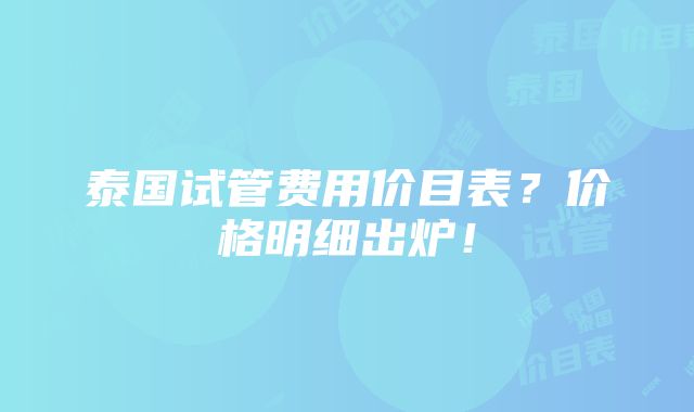 泰国试管费用价目表？价格明细出炉！