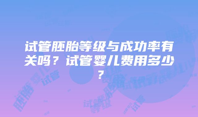 试管胚胎等级与成功率有关吗？试管婴儿费用多少？