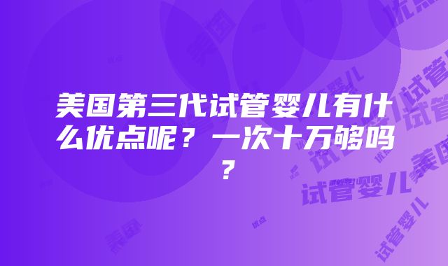 美国第三代试管婴儿有什么优点呢？一次十万够吗？