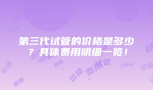 第三代试管的价格是多少？具体费用明细一览！