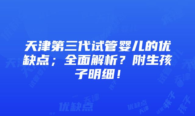 天津第三代试管婴儿的优缺点；全面解析？附生孩子明细！