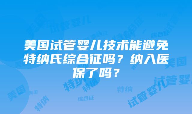 美国试管婴儿技术能避免特纳氏综合征吗？纳入医保了吗？