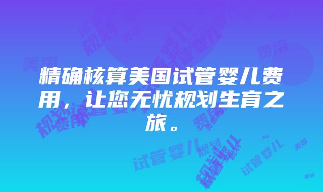 精确核算美国试管婴儿费用，让您无忧规划生育之旅。