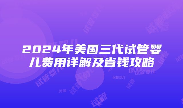 2024年美国三代试管婴儿费用详解及省钱攻略