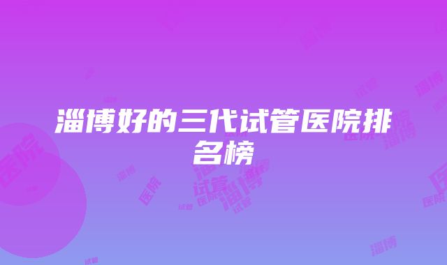 淄博好的三代试管医院排名榜