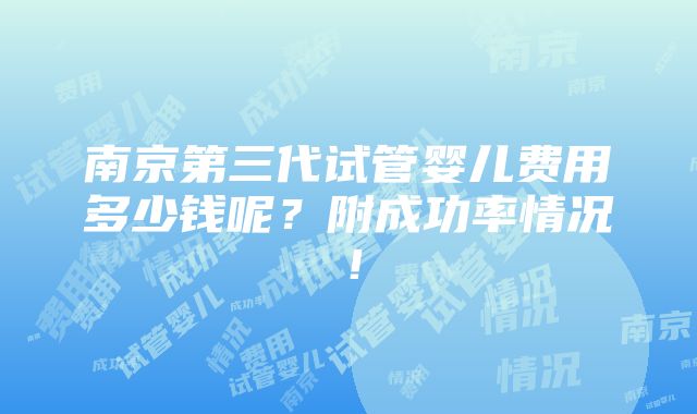 南京第三代试管婴儿费用多少钱呢？附成功率情况！