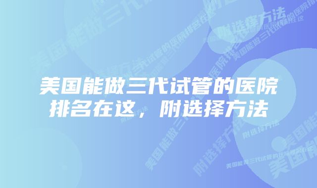 美国能做三代试管的医院排名在这，附选择方法