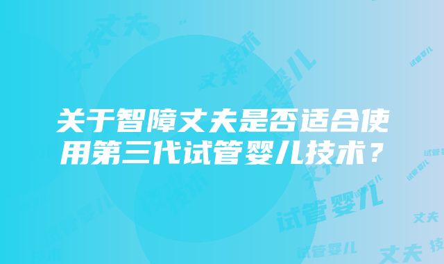 关于智障丈夫是否适合使用第三代试管婴儿技术？