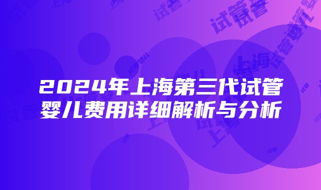 2024年上海第三代试管婴儿费用详细解析与分析