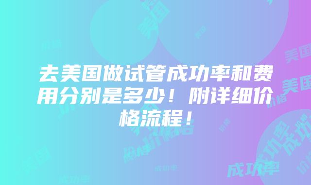 去美国做试管成功率和费用分别是多少！附详细价格流程！