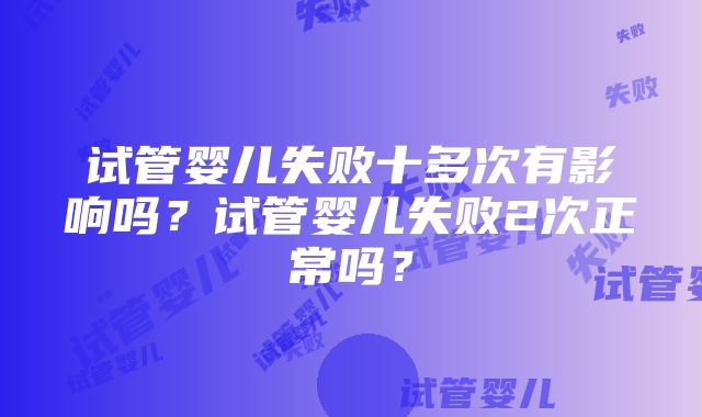 试管婴儿失败十多次有影响吗？试管婴儿失败2次正常吗？