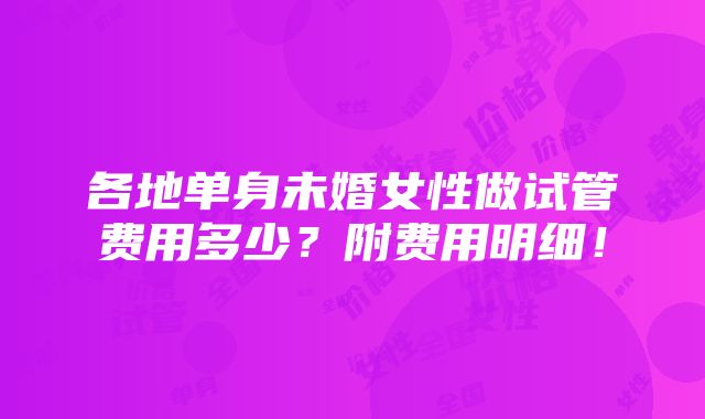 各地单身未婚女性做试管费用多少？附费用明细！