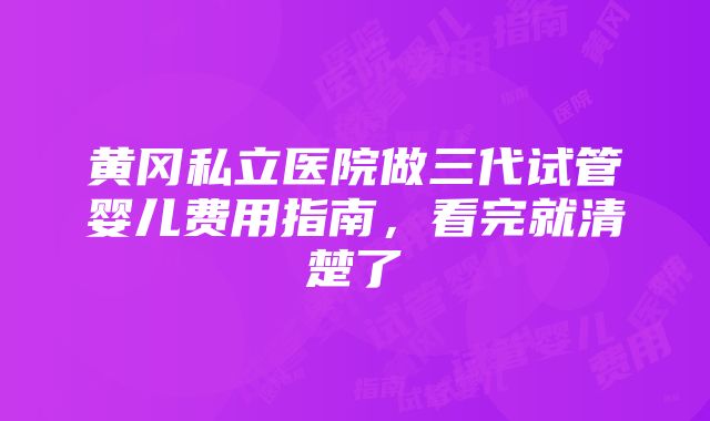 黄冈私立医院做三代试管婴儿费用指南，看完就清楚了