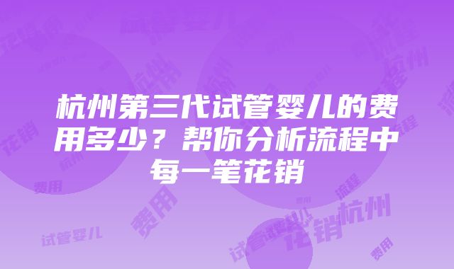 杭州第三代试管婴儿的费用多少？帮你分析流程中每一笔花销