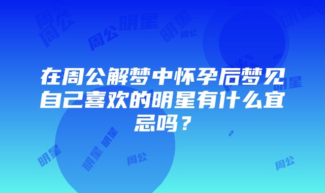 在周公解梦中怀孕后梦见自己喜欢的明星有什么宜忌吗？