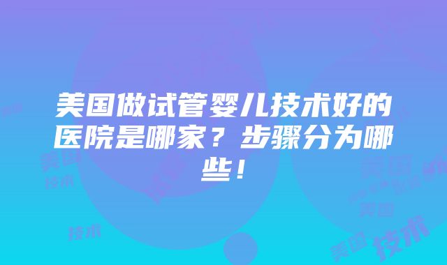 美国做试管婴儿技术好的医院是哪家？步骤分为哪些！