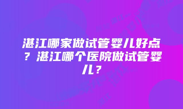 湛江哪家做试管婴儿好点？湛江哪个医院做试管婴儿？