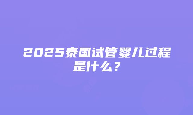 2025泰国试管婴儿过程是什么？