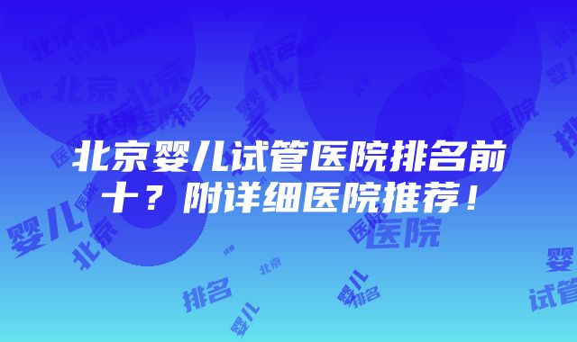 北京婴儿试管医院排名前十？附详细医院推荐！