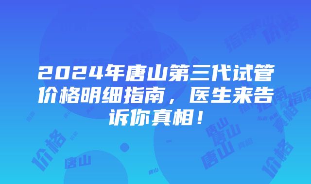 2024年唐山第三代试管价格明细指南，医生来告诉你真相！