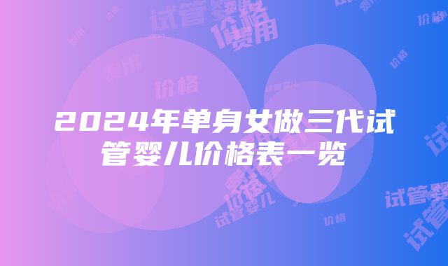 2024年单身女做三代试管婴儿价格表一览