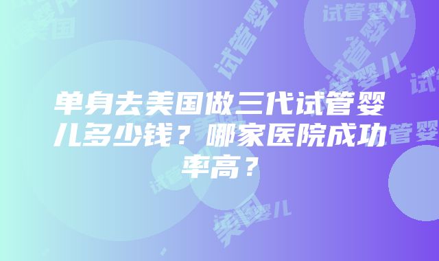 单身去美国做三代试管婴儿多少钱？哪家医院成功率高？