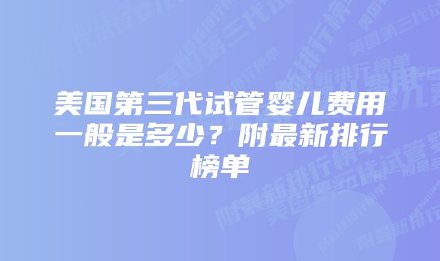 美国第三代试管婴儿费用一般是多少？附最新排行榜单