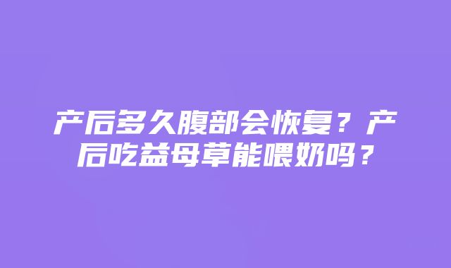 产后多久腹部会恢复？产后吃益母草能喂奶吗？