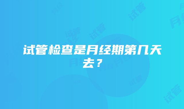 试管检查是月经期第几天去？