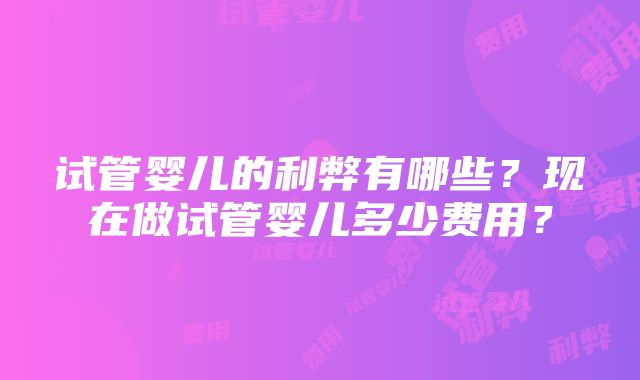 试管婴儿的利弊有哪些？现在做试管婴儿多少费用？