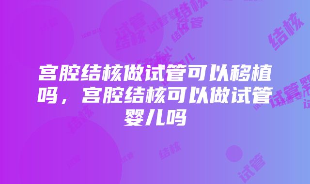 宫腔结核做试管可以移植吗，宫腔结核可以做试管婴儿吗