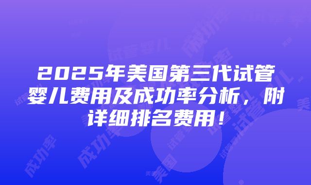 2025年美国第三代试管婴儿费用及成功率分析，附详细排名费用！