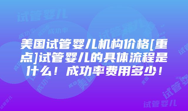 美国试管婴儿机构价格[重点]试管婴儿的具体流程是什么！成功率费用多少！