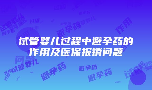 试管婴儿过程中避孕药的作用及医保报销问题