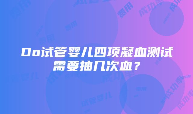 Do试管婴儿四项凝血测试需要抽几次血？