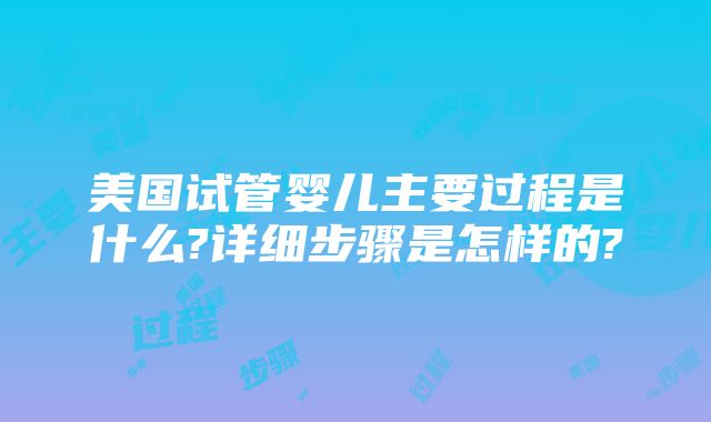 美国试管婴儿主要过程是什么?详细步骤是怎样的?