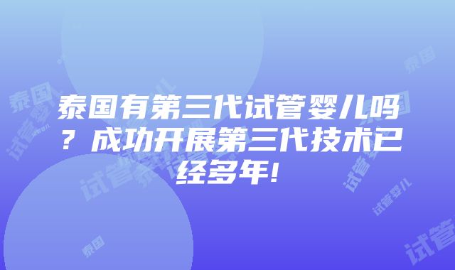 泰国有第三代试管婴儿吗？成功开展第三代技术已经多年!